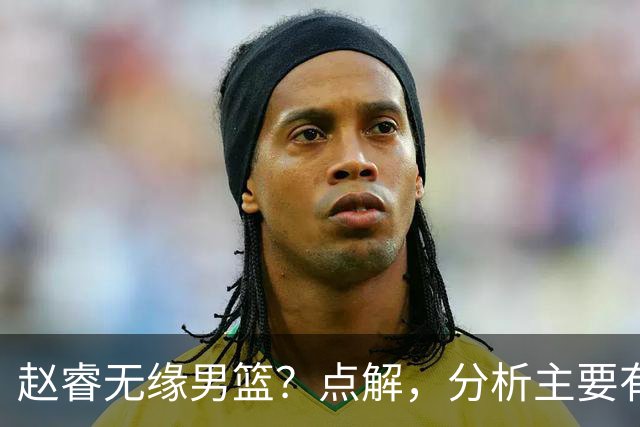 赵睿无缘男篮？点解，分析主要有3个原因！